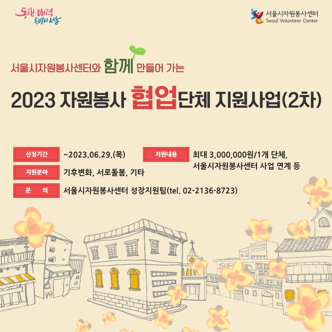 『2023 자원봉사 협업단체 발굴 및 봉사활동 지원사업(2차)』 공고 서울시자원봉사센터는 지역사회의 다양한 단기 이슈에 대응하는 기관/단체간 협업모델을 창출할 수 있도록 공모를 진행하고, 공모사업 이후 일부 참여단체의 경우에는 서울시자원봉사센터 사업(첨부참조)과 연계하여 시민의 봉사활동 참여를 활성화 하고자 합니다. 이에 아래와 같이 지원사업을 공고하오니, 많은 관심과 참여 바랍니다.  2023년   5월  30일  (사)서울특별시자원봉사센터 이사장  1. 사업개요  ○ 사업기간 : 2023년 7월(사업비 교부일) ~ 10월(※10월 중 평가 1회)  ○ 지원대상 : 서울시 소재의 봉사활동 단체, 비영리 민간단체 등 7개 단체    - 서울특별시 비영리 민간단체 및 법인 등록 기관/단체(https://me2.do/IMpdxqpI)    - 서울시자원봉사센터 등록 단체 또는 등록 예정 단체(v세상, 서울동행)    ※지원제외 단체     - 동일(유사) 사업으로 타 기관(단체)에서 지원을 받거나 받을 예정인 단체     - 특정 정당 및 선출직 후보를 지지하거나 특정 종교활동을 목적으로 하는 단체  ○ 지원분야 : 기후변화, 서로돌봄, 기타 분야 등 지역사회 단기이슈  ○ 지원규모 : 총15,000천원(3,000천원/1개 단체, ※단체수 및 지원금액은 조정될 수 있음)  ○ 지원내용    - 지역사회 단기이슈(4개월 이내)에 대응할 수 있도록 하는 공모사업 지원    - 지역사회 단기활동 확산을 위한 교육지원(1회)    - 네트워크 및 평가회 등    - 일부 참여단체 사업의 경우 활동종료(10월) 이후, 서울시 자원봉사센터 사업(첨부 참조)과 연계하여 시민의 자원봉사활동 활성화를 위한 연계/협업진행  2. 신청접수  ○ 접수기간 : 2023.06.05.(월) ~ 06.29.(목) 18:00까지   ○ 접수서류 : 사업신청서, 사업계획서 각 1부  ○ 접수방법 : 이메일 제출(khc1365@volunteer.seoul.kr)  3. 선정심사   ① 서면심사(1차)    - 심사방법 : 내․외부 전문 심사위원단 구성을 통한 서류심사    - 선정기준 : 사업타당성, 네트워크, 파급효과 등    - 1차 결과발표 : 2023.07.04.(화) 예정, ※단체별 개별연락   ② 대면심사(2차)    - 심 사 일 : 2023.07.06.(목) 14시~17시 예정    - 대    상 : 서면심사 합격 단체    - 심사방법 : 단체별 PPT발표(발표 및 질의응답 각 5분) 및 심사    - 선정기준 : 사업타당성, 네트워크, 파급효과 등을 종합적으로 고려하여 심사위원회 심의를 통해 선정    ※준비사항 : 사업계획서 PPT(표지제외 5장 내외, 사전 이메일 제출)  4. 최종 결과발표 : 2023.07.07.(금) 센터 홈페이지, 개별연락 예정  5. 지원금 교부 : 2023.07.17.(월) 예정  ○ 교부방법 : 단체 대표자(또는 총무) 명의 통장으로 계좌이체   ※교육이수 후 이행보증보험 사본, 최종 사업계획서 제출 이후 교부예정임.  6. 안내사항  ○ 지원받은 사업비의 집행기간은 2023년 7월(지원금 교부일) ~ 10월 30일에 한합니다.   ○ 사업비 교부 전 ‘이행보증보험’에 가입(자부담)하고 가입한 확인서를 제출해야 합니다.  ○ 선정 단체는 7.12.(수) 14시~18시(예정)에 진행되는 OT 및 교육에 반드시 참여해야 합니다.  ○ 사업기간 중 담당자의 현장방문이 진행될 수 있으며, 최종 보고서 제출 의무가 있습니다.※최종 보고서 양식은 별도 안내  ○ 접수된 서류는 반환하지 않으며, 허위사실을 기재하거나 기타 부정한 방법으로 선정된 경우 지원금을 환수조치 할 수 있습니다.   ○ 기타 문의사항은 서울시자원봉사센터 성장지원팀으로 문의 바랍니다.  7. 담당 및 문의  ❍ 사업총괄부 성장지원팀 차장 김현철(02-2136-8723 / khc1365@volunteer.seoul.kr)